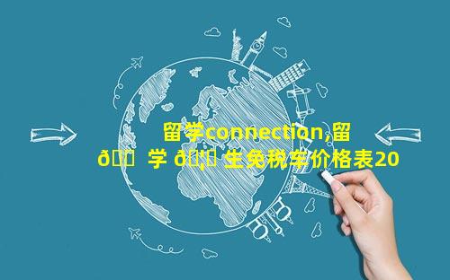 留学connection,留 🐠 学 🦅 生免税车价格表2023